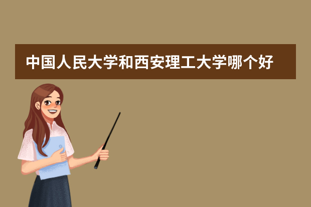 中国人民大学和西安理工大学哪个好 录取分数线比较对比